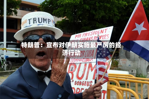 特朗普：宣布对伊朗实施最严厉的经济行动