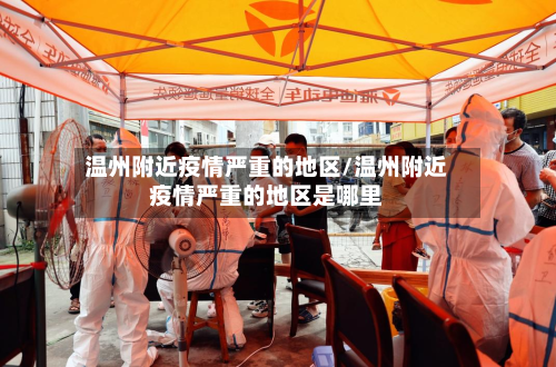 温州附近疫情严重的地区/温州附近疫情严重的地区是哪里-第3张图片