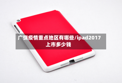 广饶疫情重点地区有哪些/ipad2017上市多少钱-第2张图片