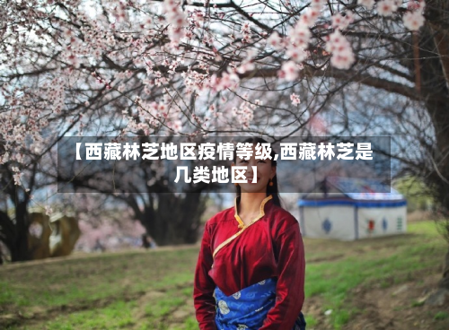 【西藏林芝地区疫情等级,西藏林芝是几类地区】