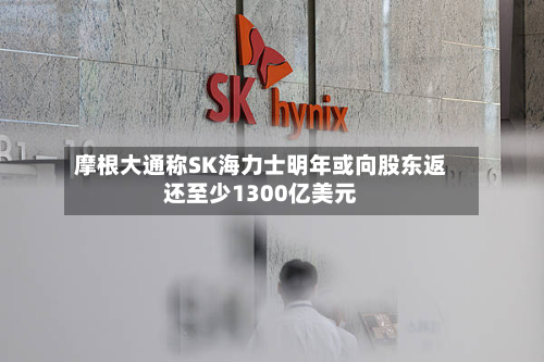摩根大通称SK海力士明年或向股东返还至少1300亿美元
