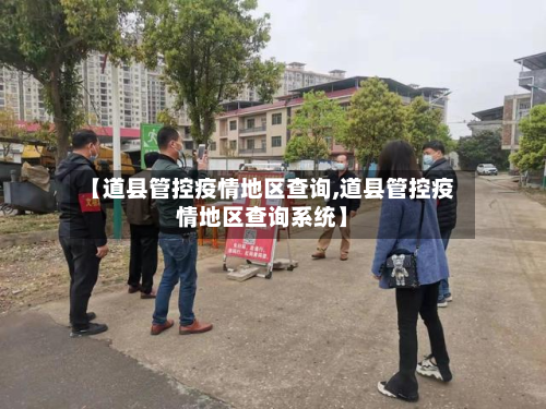【道县管控疫情地区查询,道县管控疫情地区查询系统】-第2张图片