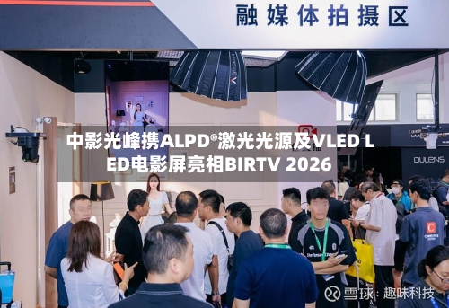 中影光峰携ALPD®激光光源及VLED LED电影屏亮相BIRTV 2026