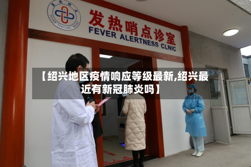 【绍兴地区疫情响应等级最新,绍兴最近有新冠肺炎吗】-第3张图片
