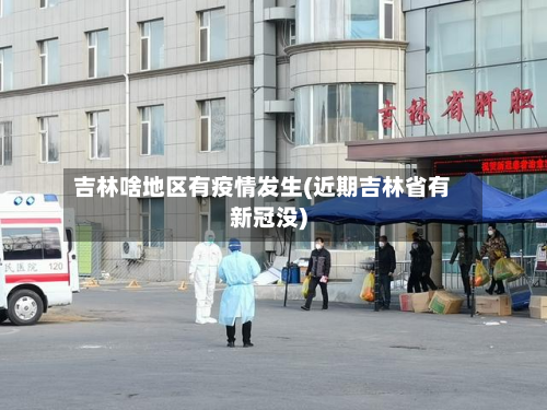 吉林啥地区有疫情发生(近期吉林省有新冠没)
