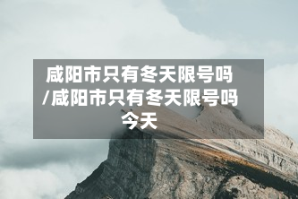 咸阳市只有冬天限号吗/咸阳市只有冬天限号吗今天-第3张图片