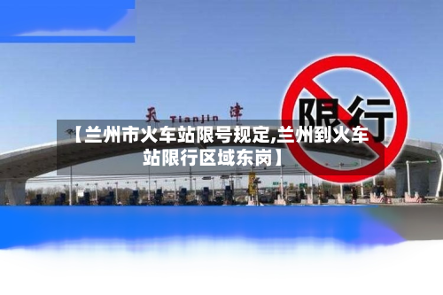 【兰州市火车站限号规定,兰州到火车站限行区域东岗】