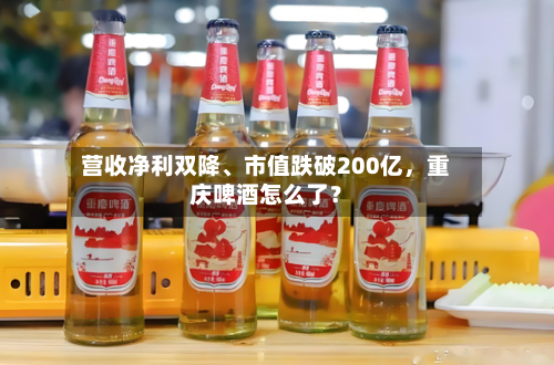 营收净利双降、市值跌破200亿	，重庆啤酒怎么了？-第2张图片