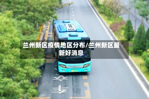 兰州新区疫情地区分布/兰州新区最新好消息