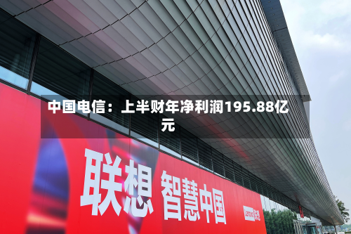 中国电信：上半财年净利润195.88亿元