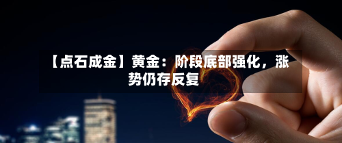 【点石成金】黄金：阶段底部强化	，涨势仍存反复-第2张图片