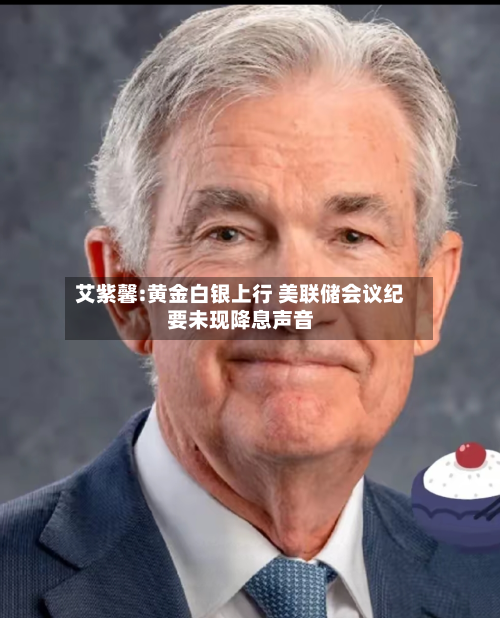 艾紫馨:黄金白银上行 美联储会议纪要未现降息声音-第2张图片