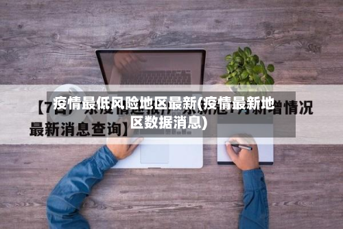 疫情最低风险地区最新(疫情最新地区数据消息)-第2张图片