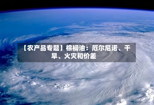 【农产品专题】棕榈油：厄尔尼诺、干旱、火灾和价差-第3张图片