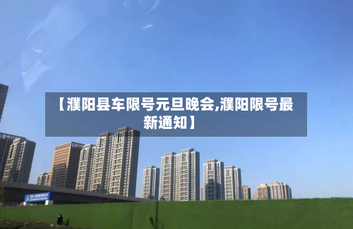 【濮阳县车限号元旦晚会,濮阳限号最新通知】-第2张图片
