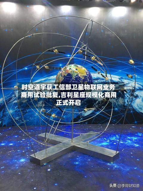 时空道宇获工信部卫星物联网业务商用试验批复,吉利星座规模化商用正式开启