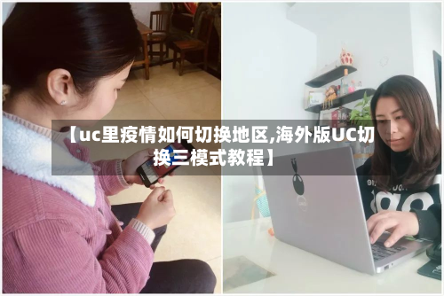 【uc里疫情如何切换地区,海外版UC切换三模式教程】