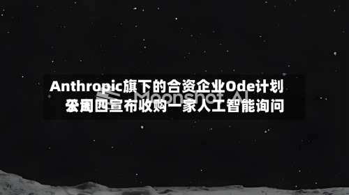 Anthropic旗下的合资企业Ode计划于周四宣布收购一家人工智能询问公司