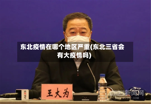 东北疫情在哪个地区严重(东北三省会有大疫情吗)