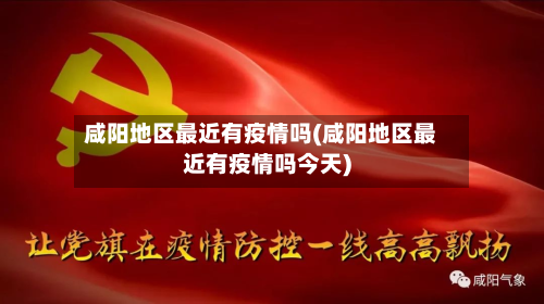咸阳地区最近有疫情吗(咸阳地区最近有疫情吗今天)