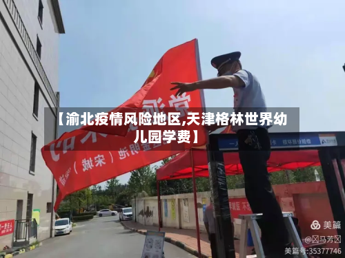 【渝北疫情风险地区,天津格林世界幼儿园学费】