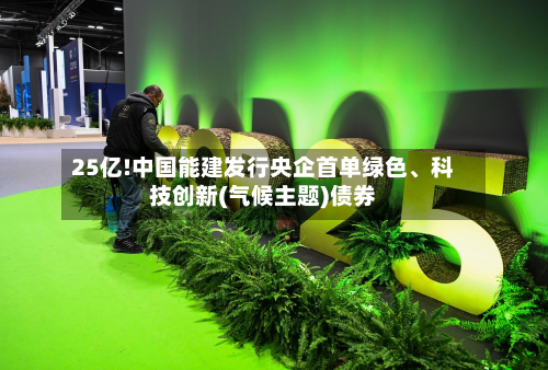 25亿!中国能建发行央企首单绿色	、科技创新(气候主题)债券-第1张图片