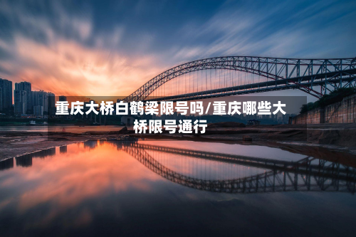 重庆大桥白鹤梁限号吗/重庆哪些大桥限号通行-第2张图片