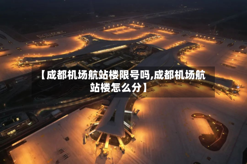 【成都机场航站楼限号吗,成都机场航站楼怎么分】-第3张图片