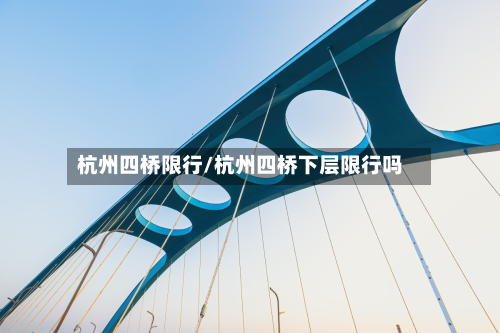 杭州四桥限行/杭州四桥下层限行吗-第3张图片