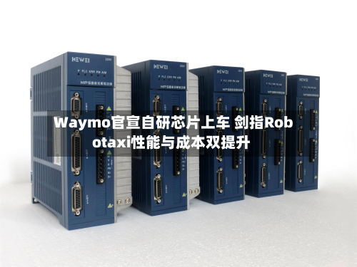 Waymo官宣自研芯片上车 剑指Robotaxi性能与成本双提升