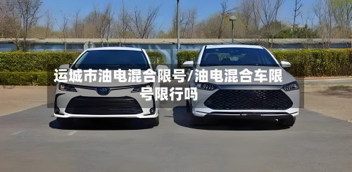 运城市油电混合限号/油电混合车限号限行吗-第2张图片