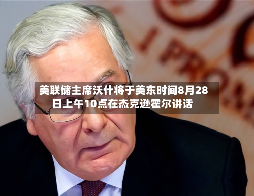 美联储主席沃什将于美东时间8月28日上午10点在杰克逊霍尔讲话