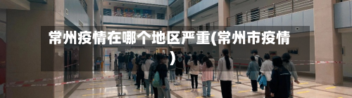 常州疫情在哪个地区严重(常州市疫情)