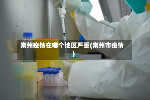常州疫情在哪个地区严重(常州市疫情)-第2张图片