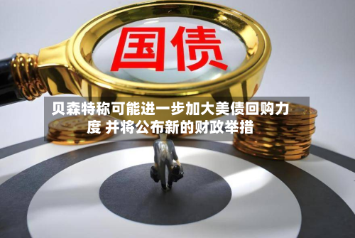 贝森特称可能进一步加大美债回购力度 并将公布新的财政举措-第2张图片