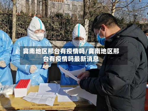 冀南地区邢台有疫情吗/冀南地区邢台有疫情吗最新消息-第3张图片
