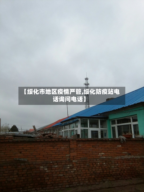 【绥化市地区疫情严管,绥化防疫站电话询问电话】-第2张图片