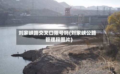 刘家峡路交叉口限号吗(刘家峡公路管理段图片)-第2张图片