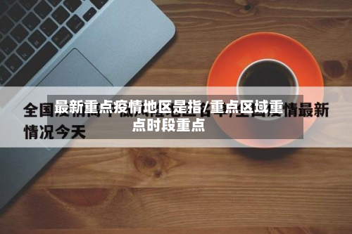 最新重点疫情地区是指/重点区域重点时段重点