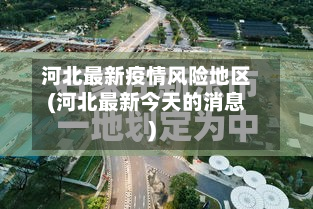 河北最新疫情风险地区(河北最新今天的消息)