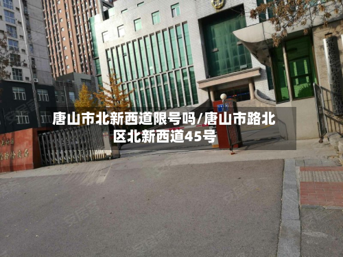 唐山市北新西道限号吗/唐山市路北区北新西道45号