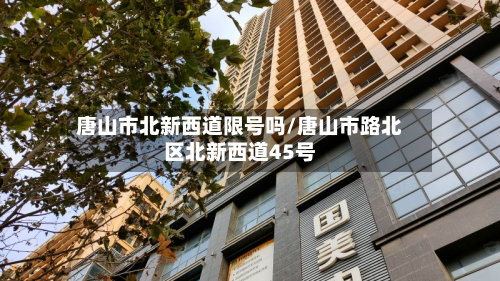 唐山市北新西道限号吗/唐山市路北区北新西道45号-第3张图片