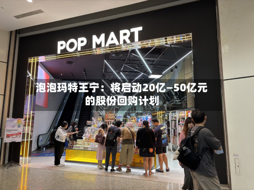 泡泡玛特王宁：将启动20亿—50亿元的股份回购计划-第2张图片