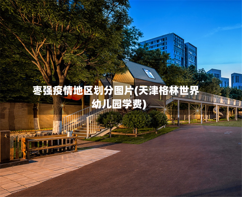 枣强疫情地区划分图片(天津格林世界幼儿园学费)