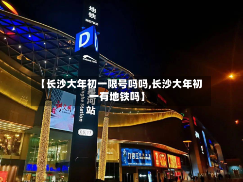 【长沙大年初一限号吗吗,长沙大年初一有地铁吗】