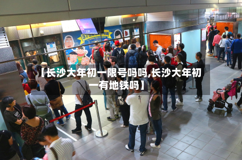 【长沙大年初一限号吗吗,长沙大年初一有地铁吗】-第2张图片