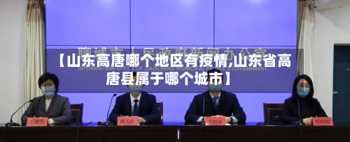 【山东高唐哪个地区有疫情,山东省高唐县属于哪个城市】-第3张图片