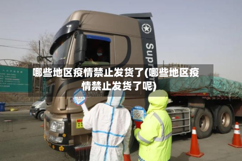 哪些地区疫情禁止发货了(哪些地区疫情禁止发货了呢)-第2张图片