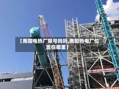【南阳电热厂限号吗吗,南阳热电厂位置在哪里】-第2张图片