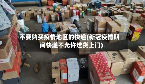 不要购买疫情地区的快递(新冠疫情期间快递不允许送货上门)-第2张图片